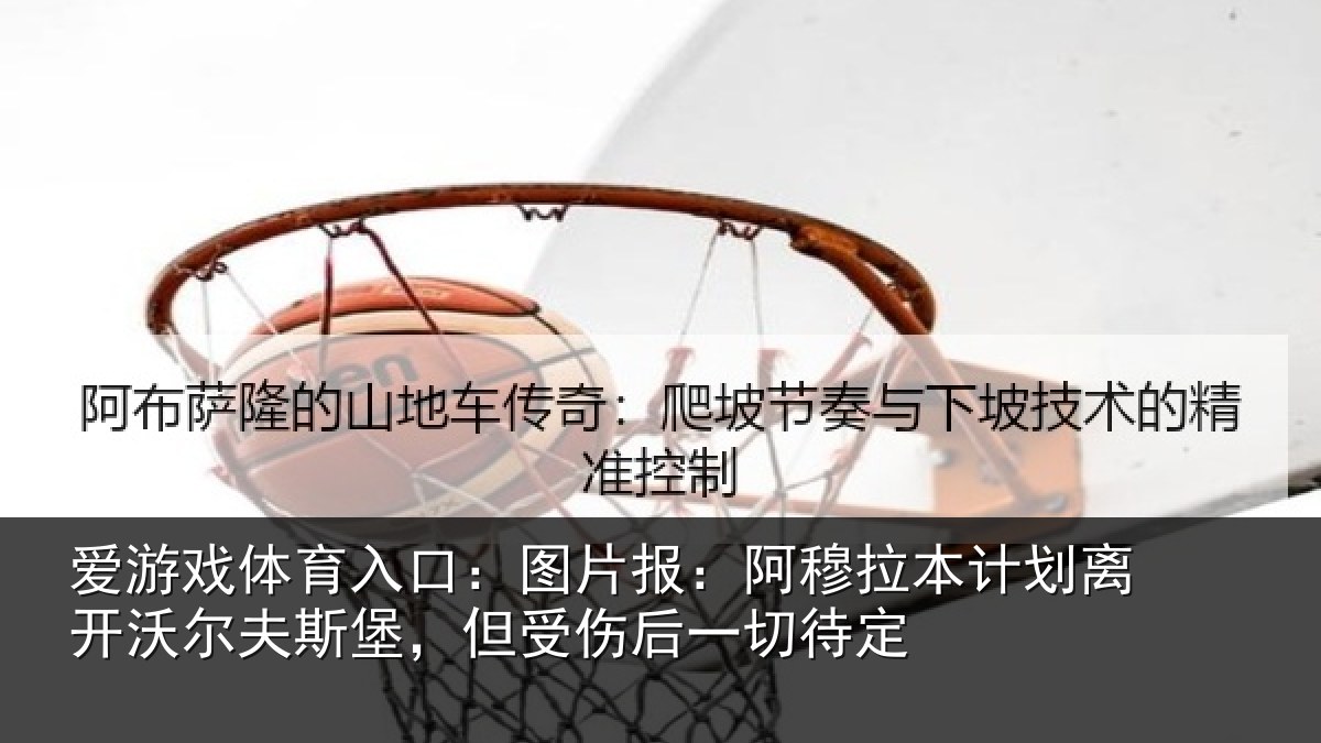 爱游戏体育入口：图片报：阿穆拉本计相关情况，但受伤后一切待定