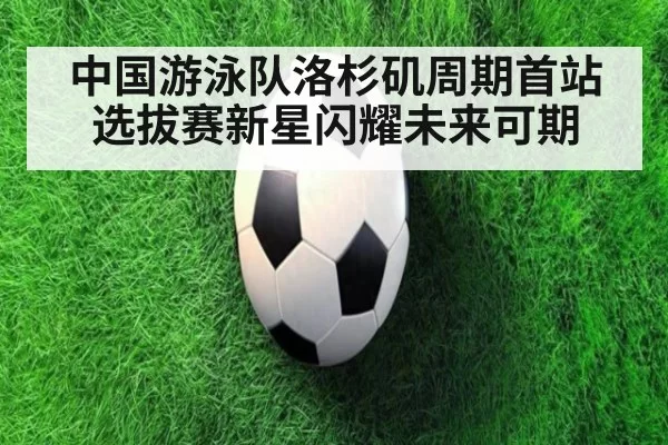 中国游泳队洛杉矶周期首站选拔赛新星闪耀未来可期