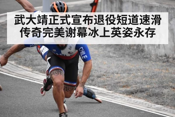 武大靖正式宣布退役短道速滑传奇完美谢幕冰上英姿永存