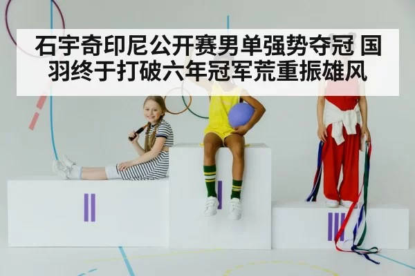 石宇奇印尼公开赛男单强势夺冠 国羽终于打破六年冠军荒重振雄风