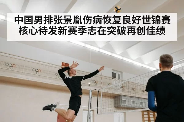 中国男排张景胤伤病恢复良好世锦赛核心待发新赛季志在突破再创佳绩