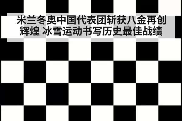 米兰冬奥中国代表团斩获八金再创辉煌 冰雪运动书写历史最佳战绩