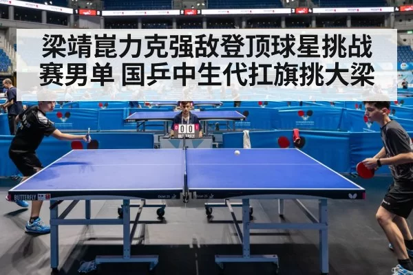 梁靖崑力克强敌登顶球星挑战赛男单 国乒中生代扛旗挑大梁