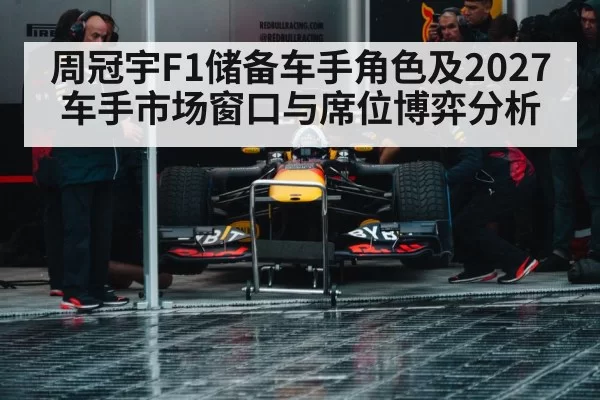 周冠宇F1储备车手角色及2027车手市场窗口与席位博弈分析